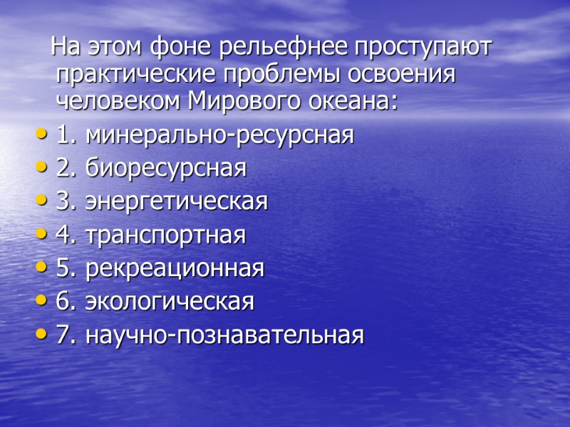 На этом фоне рельефнее проступают практические проблемы освоения человеком Мирового океана: 1. минерально-ресурсная 2.